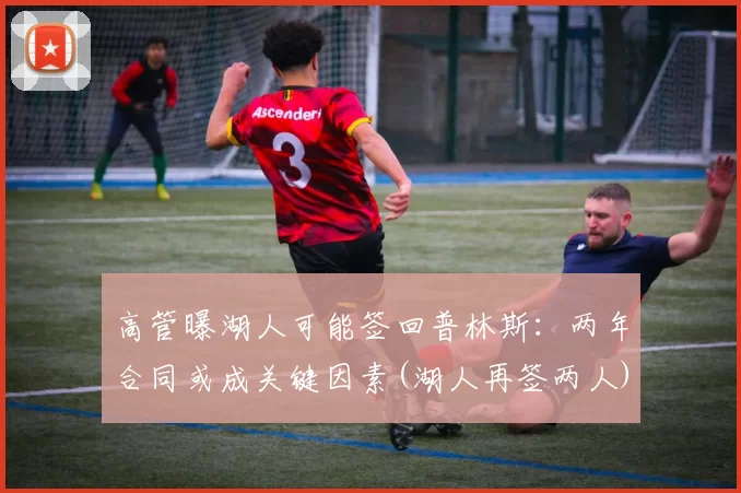 高管曝湖人可能签回普林斯：两年合同或成关键因素(湖人再签两人)