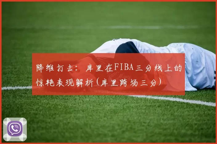 降维打击：库里在FIBA三分线上的惊艳表现解析(库里跨场三分)