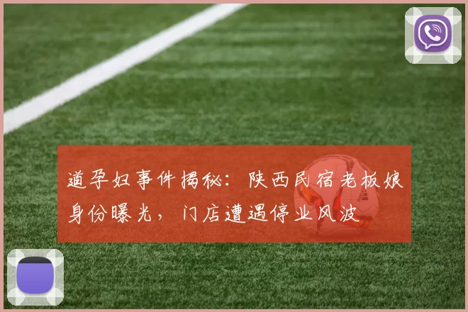 道孕妇事件揭秘：陕西民宿老板娘身份曝光，门店遭遇停业风波