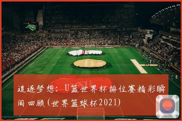 追逐梦想：U篮世界杯排位赛精彩瞬间回顾(世界篮球杯2021)
